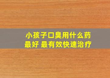 小孩子口臭用什么药最好 最有效快速治疗